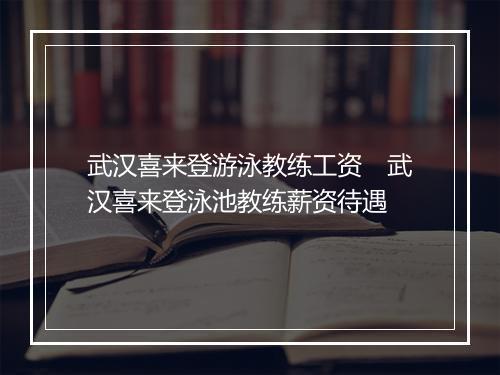 武汉喜来登游泳教练工资　武汉喜来登泳池教练薪资待遇