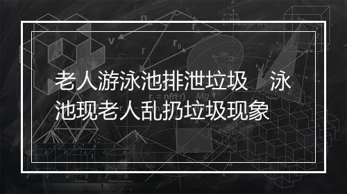 老人游泳池排泄垃圾　泳池现老人乱扔垃圾现象